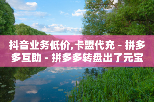 抖音业务低价,卡盟代充 - 拼多多互助 - 拼多多转盘出了元宝还能成吗-第1张图片-靖非智能科技传媒