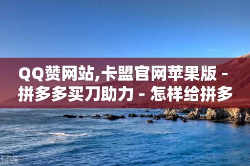 QQ赞网站,卡盟官网苹果版 - 拼多多买刀助力 - 怎样给拼多多供应烘焙产品