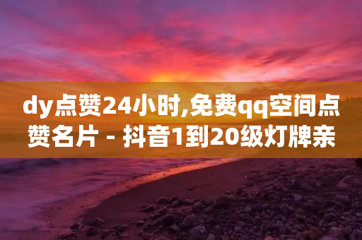 dy点赞24小时,免费qq空间点赞名片 - 抖音1到20级灯牌亲密表 - 小红书低价播放量在线下单-第1张图片-靖非智能科技传媒