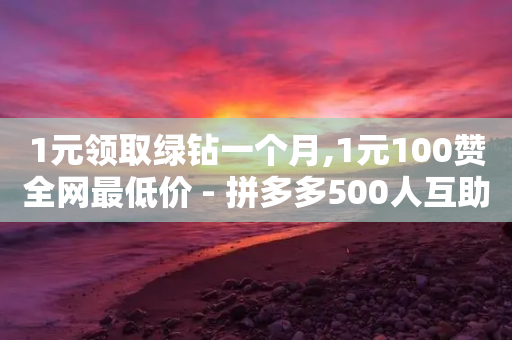 1元领取绿钻一个月,1元100赞全网最低价 - 拼多多500人互助群免费 - 拼多多大转盘到元宝还有多久