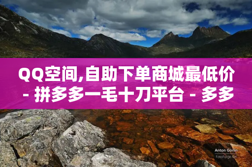 QQ空间,自助下单商城最低价 - 拼多多一毛十刀平台 - 多多V计划认证站外认证