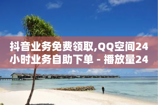 抖音业务免费领取,QQ空间24小时业务自助下单 - 播放量24小时在线下单 - 抖音播放量