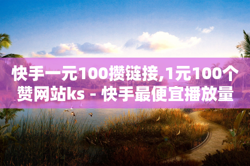 快手一元100攒链接,1元100个赞网站ks - 快手最便宜播放量和点赞 - 快手一元秒杀10000播放