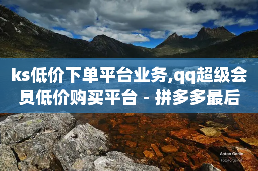 ks低价下单平台业务,qq超级会员低价购买平台 - 拼多多最后0.01助力不了 - 拼多多700块钱真的能提现吗