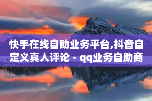 快手在线自助业务平台,抖音自定义真人评论 - qq业务自助商城 - 抖音点赞网址在哪里找