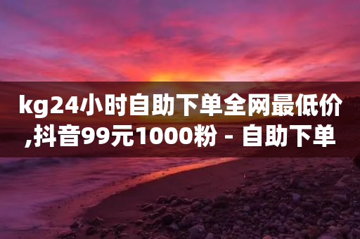 kg24小时自助下单全网最低价,抖音99元1000粉 - 自助下单平 - dy评论点赞充值24小时到账