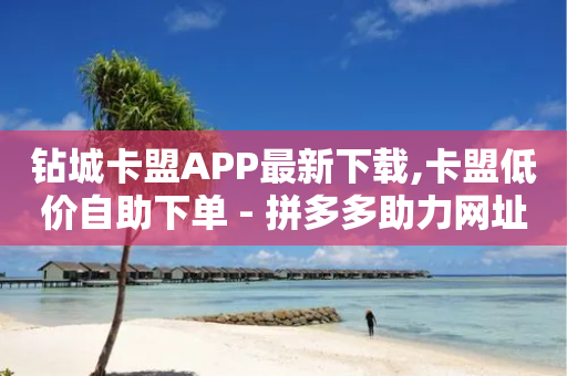 钻城卡盟APP最新下载,卡盟低价自助下单 - 拼多多助力网址 - 网红店-第1张图片-靖非智能科技传媒