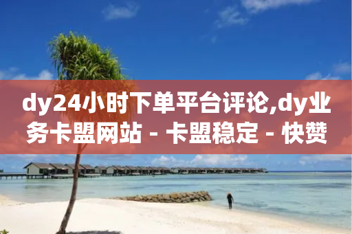 dy24小时下单平台评论,dy业务卡盟网站 - 卡盟稳定 - 快赞自助下单入口