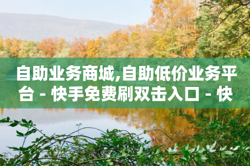 自助业务商城,自助低价业务平台 - 快手免费刷双击入口 - 快手涨粉用什么工具好-第1张图片-靖非智能科技传媒