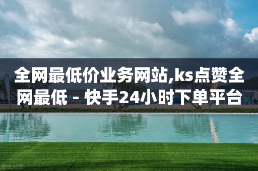 全网最低价业务网站,ks点赞全网最低 - 快手24小时下单平台最低价 - dy点赞24小时-第1张图片-靖非智能科技传媒