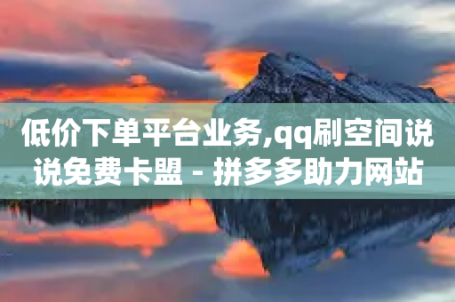 低价下单平台业务,qq刷空间说说免费卡盟 - 拼多多助力网站 - 拼多多抢600元技巧-第1张图片-靖非智能科技传媒