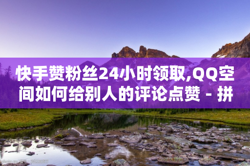 快手赞粉丝24小时领取,QQ空间如何给别人的评论点赞 - 拼多多无限助力神器免费 - 拼多多砍价都有几个阶段