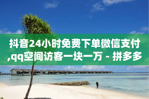 抖音24小时免费下单微信支付,qq空间访客一块一万 - 拼多多700集齐了差兑换卡 - 拼多多小店被税务稽查-第1张图片-靖非智能科技传媒