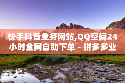 快手抖音业务网站,QQ空间24小时全网自助下单 - 拼多多业务自助下单网站 - 拼多多注册地址在哪里