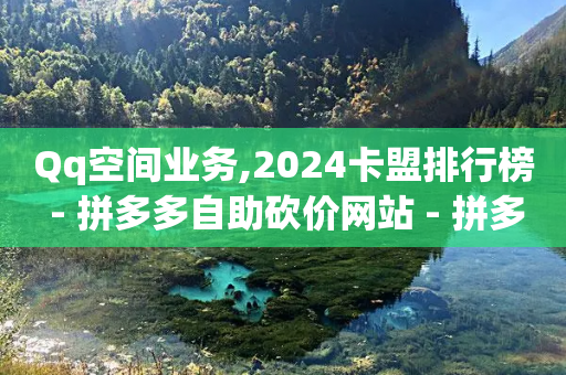 Qq空间业务,2024卡盟排行榜 - 拼多多自助砍价网站 - 拼多多公司官网首页-第1张图片-靖非智能科技传媒