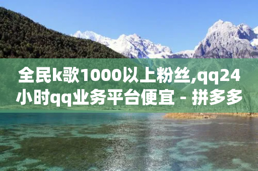 全民k歌1000以上粉丝,qq24小时qq业务平台便宜 - 拼多多吞刀机制 - 拼多多不显示全名怎么设置-第1张图片-靖非智能科技传媒