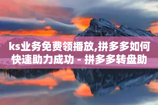 ks业务免费领播放,拼多多如何快速助力成功 - 拼多多转盘助力网站 - 拼多多帮砍任务软件