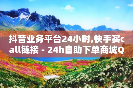 抖音业务平台24小时,快手买call链接 - 24h自助下单商城QQ - 抖音业务低价链接-第1张图片-靖非智能科技传媒