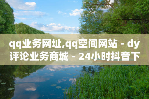 qq业务网址,qq空间网站 - dy评论业务商城 - 24小时抖音下单平台最低价-第1张图片-靖非智能科技传媒