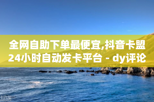 全网自助下单最便宜,抖音卡盟24小时自动发卡平台 - dy评论下单业务 - 抖音自助商城