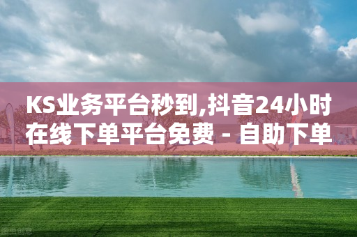 KS业务平台秒到,抖音24小时在线下单平台免费 - 自助下单浏览量 - ks恋人亲密度自助下单