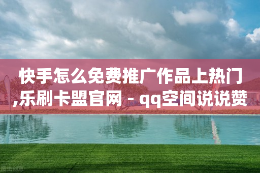 快手怎么免费推广作品上热门,乐刷卡盟官网 - qq空间说说赞自助下单 - time23.cnQQ领赞