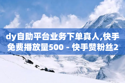 dy自助平台业务下单真人,快手免费播放量500 - 快手赞粉丝24小时领取 - 快手24下单平台最低-第1张图片-靖非智能科技传媒