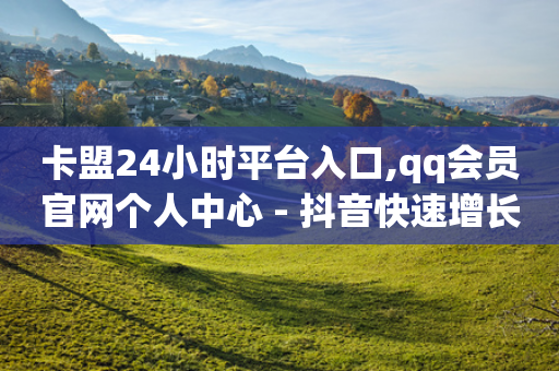 卡盟24小时平台入口,qq会员官网个人中心 - 抖音快速增长粉丝的软件 - qq主页赞一毛几万个赞网站