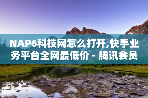 NAP6科技网怎么打开,快手业务平台全网最低价 - 腾讯会员0.1元开通 - 快手业务卡盟网站-第1张图片-靖非智能科技传媒