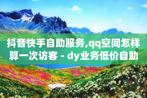 抖音快手自助服务,qq空间怎样算一次访客 - dy业务低价自助下单 - 小红书点赞自助平台官网