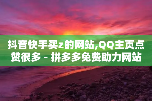 抖音快手买z的网站,QQ主页点赞很多 - 拼多多免费助力网站 - 拼多多助力网站安全吗