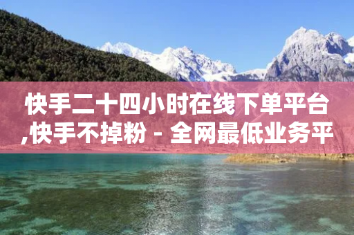 快手二十四小时在线下单平台,快手不掉粉 - 全网最低业务平台便宜快手 - 网红云商城自助下单软件-第1张图片-靖非智能科技传媒