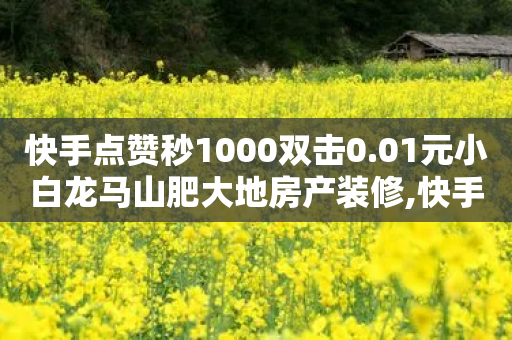 快手点赞秒1000双击0.01元小白龙马山肥大地房产装修,快手粉丝一百万0.01园小白龙马山肥大地房产装修网站 - 快手抖音点赞的链接在哪里 - 快手买热度网站 - 0.01元,小白龙马山有限责任公司-第1张图片-靖非智能科技传媒