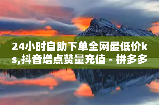 24小时自助下单全网最低价ks,抖音增点赞量充值 - 拼多多助力好用的软件 - 拼多多怎么帮别人助力领钱