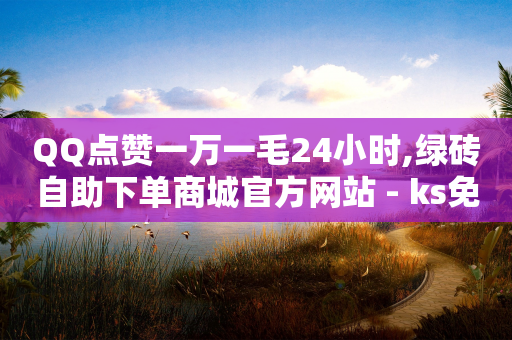 QQ点赞一万一毛24小时,绿砖自助下单商城官方网站 - ks免费业务平台下载 - 快手业务全网最低价-第1张图片-靖非智能科技传媒