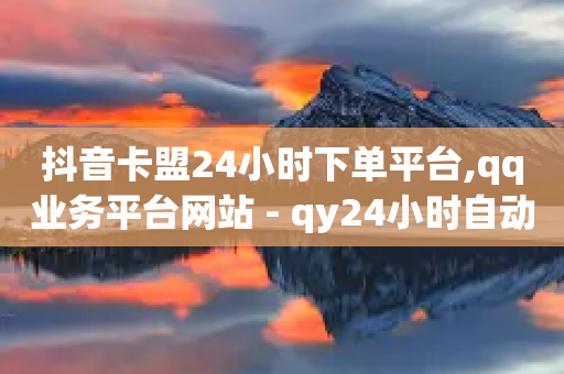 抖音卡盟24小时下单平台,qq业务平台网站 - qy24小时自动下单平台 - qq业务自助下单怎么开通