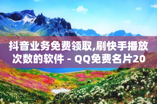 抖音业务免费领取,刷快手播放次数的软件 - QQ免费名片2024 - 抖音1元长1000粉丝-第1张图片-靖非智能科技传媒