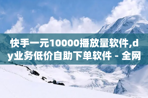 快手一元10000播放量软件,dy业务低价自助下单软件 - 全网低价业务自助下单商城 - 抖音免费播放量平台-第1张图片-靖非智能科技传媒