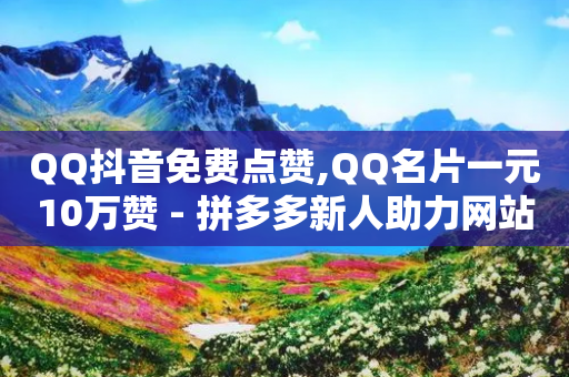 QQ抖音免费点赞,QQ名片一元10万赞 - 拼多多新人助力网站免费 - 拼多多助力是不是到100积分