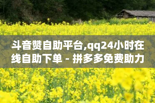 斗音赞自助平台,qq24小时在线自助下单 - 拼多多免费助力网站 - 外网拼多多叫什么