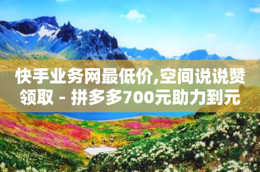 快手业务网最低价,空间说说赞领取 - 拼多多700元助力到元宝了 - 拼多多出评1拖50单出dsr-第1张图片-靖非智能科技传媒