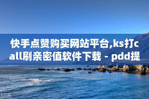 快手点赞购买网站平台,ks打call刷亲密值软件下载 - pdd提现700套路最后一步 - 拼多多互点微信群2023-第1张图片-靖非智能科技传媒