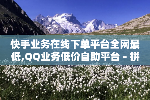 快手业务在线下单平台全网最低,QQ业务低价自助平台 - 拼多多砍价有几个阶段 - 拼多多助力买人网站-第1张图片-靖非智能科技传媒