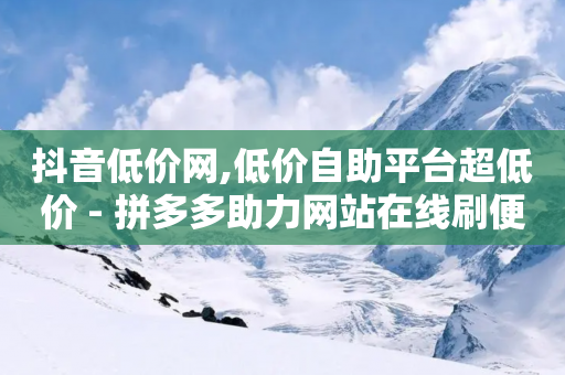 抖音低价网,低价自助平台超低价 - 拼多多助力网站在线刷便宜 - 拼多多转盘免单是真的吗?-第1张图片-靖非智能科技传媒