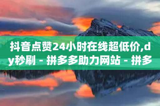 抖音点赞24小时在线超低价,dy秒刷 - 拼多多助力网站 - 拼多多助力低价1毛钱10个-第1张图片-靖非智能科技传媒