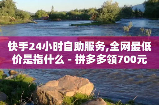 快手24小时自助服务,全网最低价是指什么 - 拼多多领700元全过程 - 启动拼多多到首页