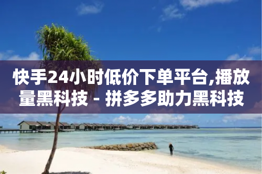 快手24小时低价下单平台,播放量黑科技 - 拼多多助力黑科技 - 拼多多自动助力神器-第1张图片-靖非智能科技传媒