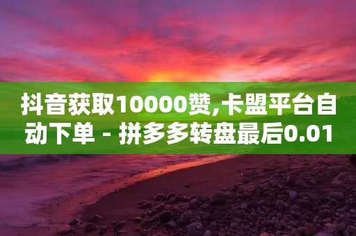 抖音获取10000赞,卡盟平台自动下单 - 拼多多转盘最后0.01解决办法 - 微信群二维码怎么弄永久的-第1张图片-靖非智能科技传媒