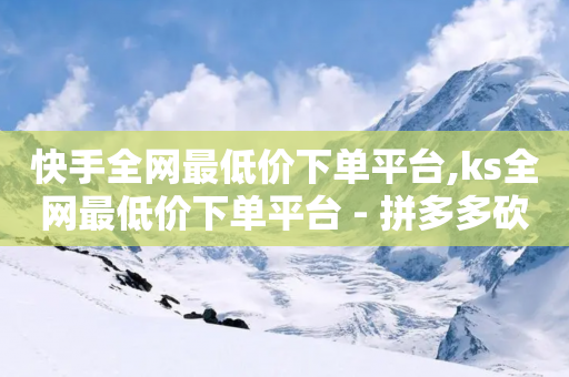 快手全网最低价下单平台,ks全网最低价下单平台 - 拼多多砍价下单平台 - 自助云商城快手下单-第1张图片-靖非智能科技传媒