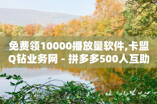 免费领10000播放量软件,卡盟Q钻业务网 - 拼多多500人互助群 - 拼多多毕业礼物免费是真的吗-第1张图片-靖非智能科技传媒